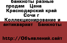 банкноты разные продам › Цена ­ 5 000 - Краснодарский край, Сочи г. Коллекционирование и антиквариат » Банкноты   
